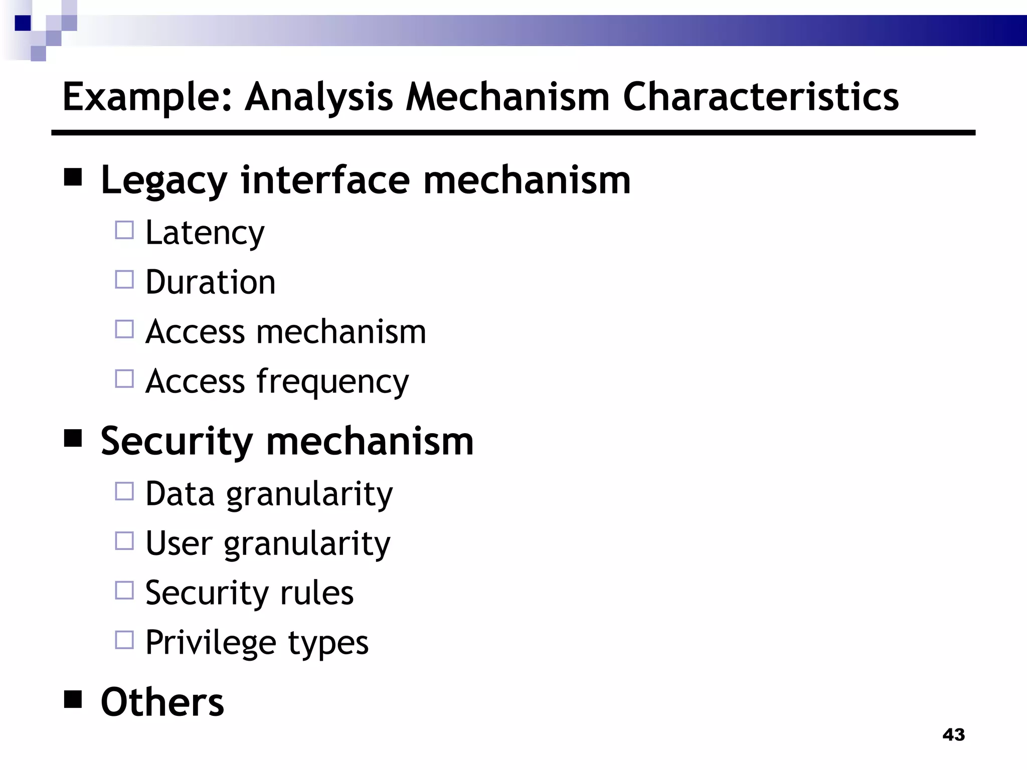 Example: Analysis Mechanism Characteristics Legacy interface mechanism Latency Duration Access mechanism Access frequency Security mechanism Data granularity User granularity  Security rules Privilege types Others 