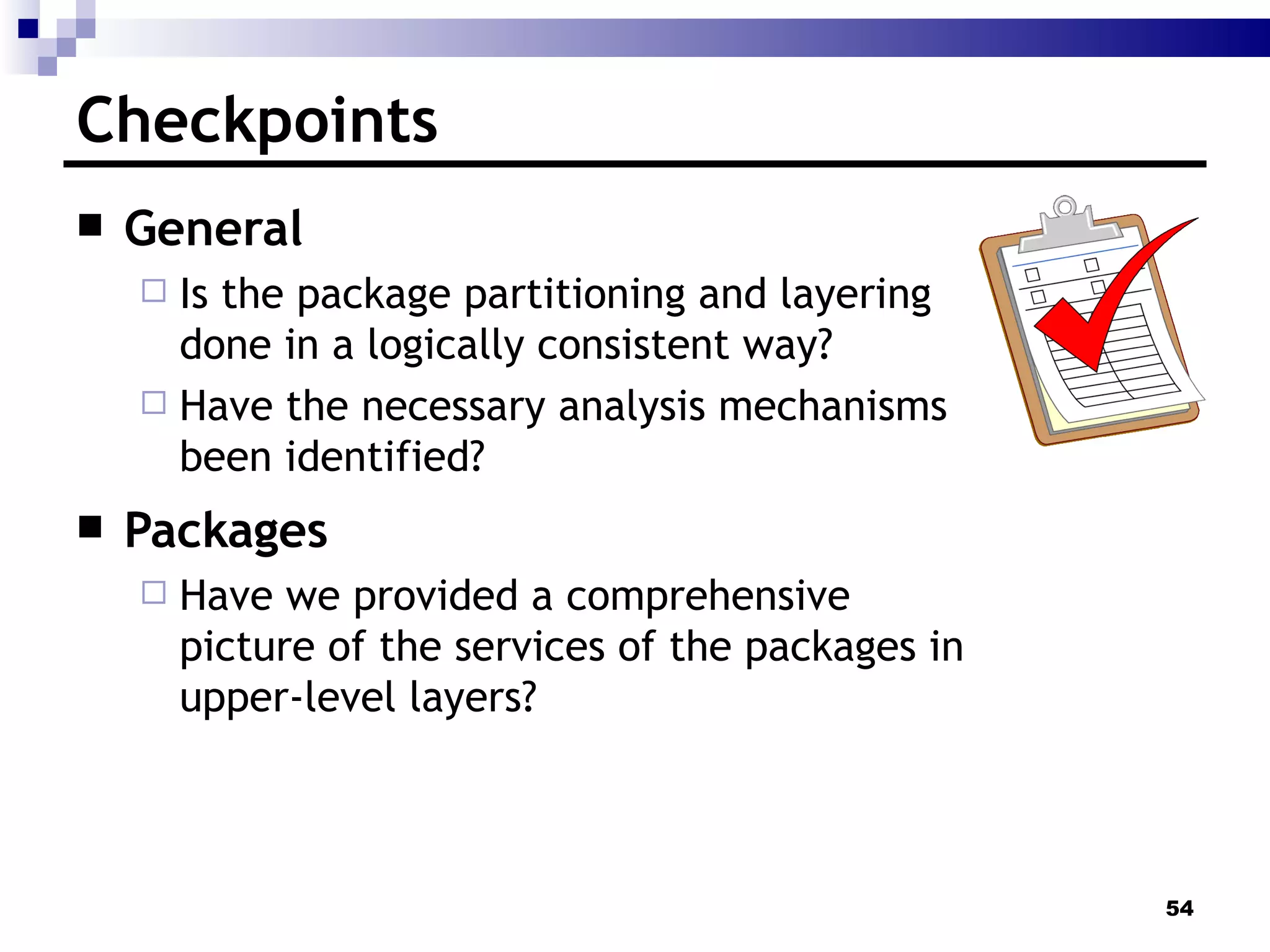 Checkpoints General Is the package partitioning and layering done in a logically consistent way?  Have the necessary analysis mechanisms been identified?  Packages Have we provided a comprehensive picture of the services of the packages in upper-level layers? 