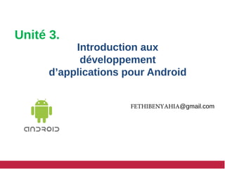 Introduction aux
développement
d’applications pour Android
FETHIBENYAHIA@gmail.com
Unité 3.
 