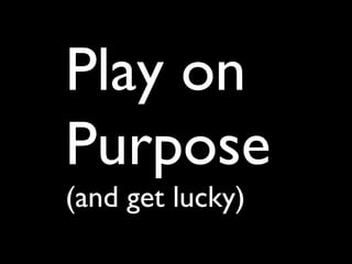 Play on
Purpose
(and get lucky)
 