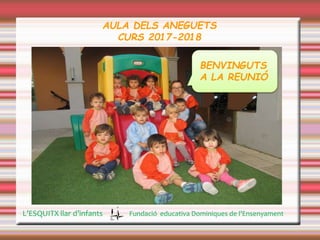 AULA DELS ANEGUETS
CURS 2017-2018
BENVINGUTS
A LA REUNIÓ
L’ESQUITX llar d’infants Fundació educativa Dominiques de l’Ensenyament
 