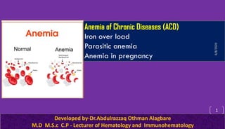 Anemia of Chronic Diseases (ACD)
Iron over load
Parasitic anemia
Anemia in pregnancy
Developed by-Dr.Abdulrazzaq Othman Alagbare
M.D M.S.c C.P - Lecturer of Hematology and Immunohematology
1
6/8/2020
 