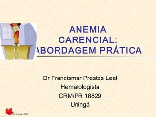 © L. A. Burden 2005
ANEMIA
CARENCIAL:
ABORDAGEM PRÁTICA
Dr Francismar Prestes Leal
Hematologista
CRM/PR 18829
Uningá
 