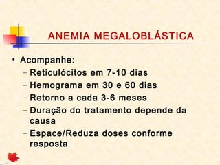 ANEMIA MEGALOBLÁSTICA
• Acompanhe:
– Reticulócitos em 7-10 dias
– Hemograma em 30 e 60 dias
– Retorno a cada 3-6 meses
– Duração do tratamento depende da
causa
– Espace/Reduza doses conforme
resposta
 