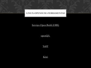 Serviço Open Build (OBS)
openQA
YaST
Kiwi
LINUX-OPENSUSE-FERRAMENTAS
 