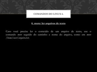 6. more: ler arquivos de texto
Caso você precise ler o conteúdo de um arquivo de texto, use o
comando more seguido do caminho e nome do arquivo, como em more
/home/user/arquivo.txt.
COMANDOS DO LINUX 6.
 