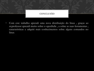 • Com este trabalho aprendi uma nova distribuição do linux , graças ao
sr.professor aprendi muito sobre o openSuSe , a sobre as suas ferramentas ,
caracteristicas e adquiri mais conhecimentos sobre alguns comandos no
linux
CONCLUSÃO
 
