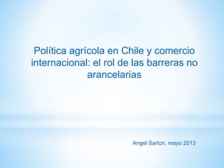 Política agrícola en Chile y comercio
internacional: el rol de las barreras no
arancelarias

Angel Sartori, mayo 2013

 