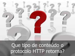 Que tipo de conteúdo o
protocolo HTTP retorna?
 