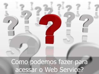 Como podemos fazer para
acessar o Web Service?
 