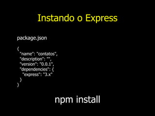 Instando o Express
package.json
{
"name": "contatos",
"description": "",
"version": "0.0.1",
"dependencies": {
"express": "3.x"
}
}
npm install
 