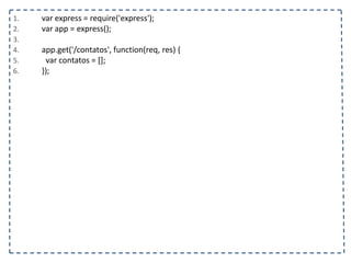 1. var express = require('express');
2. var app = express();
3.
4. app.get('/contatos', function(req, res) {
5. var contatos = [];
6. });
 