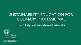 SUSTAINABILITY EDUCATION FOR
CULINARY PROFESSIONAL
FEED THE
PLANET
Founded by WORLDCHEFS
Powered by Electrolux & AIESEC
Part 3: Agriculture – Animal Husbandry
 