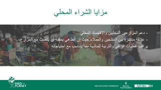 -
‫المحلي‬ ‫واالقتصاد‬ ‫المحليين‬ ‫المزارعين‬ ‫دعم‬
-
،‫المزارع‬ ‫مع‬ ‫يتحدث‬ ‫ان‬ ‫يمكنه‬ ‫الطاهي‬ ‫ان‬ ‫حيث‬ ‫والعمالء‬ ‫المنتجين‬ ‫بين‬ ‫مباشرة‬ ‫عالقة‬
‫احتياجاته‬ ‫مع‬ ‫يتناسب‬ ‫مما‬ ‫للماشية‬ ‫والتربية‬ ‫الرعي‬ ‫عمليات‬ ‫يراقب‬
‫المحلي‬ ‫الشراء‬ ‫مزايا‬
 