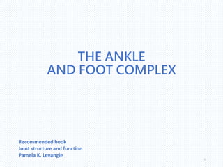 THE ANKLE
AND FOOT COMPLEX
1
Recommended book
Joint structure and function
Pamela K. Levangie
 
