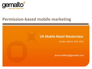 Permission-based mobile marketing


                 UK Mobile Retail Masterclass
                             London, March 15th, 2011




                          anne.meilhac@gemalto.com
 