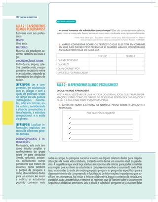 6 caderno do professor
AULA2 - OAPRENDEMOS
QUANDO PESQUISAMOS?
-
sor/a
TEMPO
Uma aula.
MATERIAIS
Material do estudante, ca-
derno,cartolina ou lousa e
giz.
ORGANIZAÇÃO DA TURMA
Individual e, depois, cole-
tiva considerando, o espa-
çamento necessário entre
os estudantes,segundo as
orientações dos órgãos de
saúde.
(EF12LP08) Ler e com-
preender, em colaboração
com os colegas e com a
do campo da vida pública
-
tes, lides em notícias, en-
tre outros), considerando
a situação comunicativa, o
tema/assunto, a estrutura
composicional e o estilo
do gênero.
(EF15LP03) Localizar in-
-
ros textuais.
DESENVOLVIMENTO E IN-
TERVENÇÕES
como intuito ampliar o
conhecimento do grupo
sobre ler para pesquisar
-
do, consultando outros
portadores que tratam do
o porquê da pesquisa e
como são coletados dados
para um estudo. Ao lerem
a notícia, os estudantes
poderão conhecer mais
sobre o campo da pesquisa nacional e como os órgãos coletam dados para mapear
situações da nossa vida cotidiana, trazendo como tema um assunto atual da pande-
-
xiliam neste processo.Ao iniciar a leitura colaborativa, traga o contexto da notícia, seu
| LÍNGUA PORTUGUESA
102 caderno do professor
66
6 caderno do professor
AULA2 - OAPRENDEMOS
QUANDO PESQUISAMOS?
-
sor/a
TEMPO
Uma aula.
MATERIAIS
Material do estudante, ca-
derno,cartolina ou lousa e
giz.
ORGANIZAÇÃO DA TURMA
Individual e, depois, cole-
tiva considerando, o espa-
çamento necessário entre
os estudantes,segundo as
orientações dos órgãos de
saúde.
(EF12LP08) Ler e com-
preender, em colaboração
com os colegas e com a
do campo da vida pública
-
tes, lides em notícias, en-
tre outros), considerando
a situação comunicativa, o
tema/assunto, a estrutura
composicional e o estilo
do gênero.
(EF15LP03) Localizar in-
-
ros textuais.
DESENVOLVIMENTO E IN-
TERVENÇÕES
como intuito ampliar o
conhecimento do grupo
sobre ler para pesquisar
-
do, consultando outros
portadores que tratam do
o porquê da pesquisa e
como são coletados dados
para um estudo. Ao lerem
a notícia, os estudantes
poderão conhecer mais
sobre o campo da pesquisa nacional e como os órgãos coletam dados para mapea
situações da nossa vida cotidiana, trazendo como tema um assunto atual da pande
xiliam neste processo.Ao iniciar a leitura colaborativa, traga o contexto da notícia, seu
 