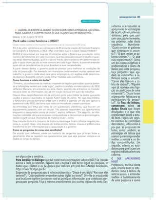 7
caderno do professor
em algo sobre a temática.
Para ampliar o diálogo:
dados que coletam e as pesquisas que realizam em prol dos cidadãos brasileiros.
https://covid19.ibge.gov.br/
ervem?”; “Onde podemos encontrar outras siglas no texto?”. Oriente os estudantes
-
posta para pergunta. Faça o mesmo procedimento para outros tópicos do texto. Des-
de localização de palavras-
-sínteses, para que pos-
sam usar, posteriormente,
nas próximas aulas desta
sequência. Questione:
“Quais seriam as palavras
que sintetizam o assun-
to?”; “O que seriam as pa-
lavras-sínteses?”; “O que
elas representam?”. Como
problematizar a coleta de
dados para uma pesquisa,
-
dem os estudantes a re-
-
aqui já recebeu uma liga-
ção ou participou de uma
participantes da pesqui-
sa?”. Ao ,
conversem sobre os
divulgados e o que eles
representam sobre o estu-
-
tro coletivo das principais
descobertas,sobre como e
por que as pesquisas são
usaram para compreender
melhor a notícia e os da-
dos compartilhados. Em
seguida, oriente os estu-
registro individual em seu
caderno.
O QUE APRENDEMOS
HOJE?
aula, retome com os estu-
dantes como a leitura da
notícia ajudou a entender
de uma pesquisa e como
7
caderno do professor
em algo sobre a temática.
Para ampliar o diálogo:
dados que coletam e as pesquisas que realizam em prol dos cidadãos brasileiros.
https://covid19.ibge.gov.br/
servem?”; “Onde podemos encontrar outras siglas no texto?”. Oriente os estudantes
-
posta para pergunta. Faça o mesmo procedimento para outros tópicos do texto. Des-
de localização de palavras-
-sínteses, para que pos-
sam usar, posteriormente,
nas próximas aulas desta
sequência. Questione:
“Quais seriam as palavras
que sintetizam o assun-
to?”; “O que seriam as pa-
lavras-sínteses?”; “O que
elas representam?”. Como
problematizar a coleta de
dados para uma pesquisa,
-
dem os estudantes a re-
-
aqui já recebeu uma liga-
ção ou participou de uma
participantes da pesqui-
sa?”. Ao ,
conversem sobre os
divulgados e o que eles
representam sobre o estu-
-
tro coletivo das principais
descobertas,sobre como e
por que as pesquisas são
usaram para compreender
melhor a notícia e os da-
dos compartilhados. Em
seguida, oriente os estu-
registro individual em seu
caderno.
O QUE APRENDEMOS
HOJE?
aula, retome com os estu-
dantes como a leitura da
notícia ajudou a entender
de uma pesquisa e como
LÍNGUA PORTUGUESA |
103
caderno do professor
67
 