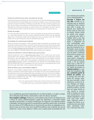 5
caderno do professor
es, os problemas que foram localizando em um lado da tabela, e as ações e campa-
nhas realizadas (lado direito), relacionadas a cada uma dessas situações.
Para ampliar o diálogo:
a leitura da notícia, problematizando o papel dos repórteres, a entonação estável
quando se apresentam,e a emoção contida para ser imparcial.Caso opte por ampliar
-
uma interlocução explícita
com os telespectadores.
Durante a leitura em
voz alta, convide os es-
tudantes que se sentirem
para todo o grupo, am-
pliando essa experiência
leitora cada vez mais com
as crianças. Sendo o título
da notícia uma pergun-
ta, aproveite para abrir o
diálogo sobre o que elas
estão acompanhando de
ações e campanhas em
suas comunidades mais
próximas. Liste na lousa o
que elas trouxerem de in-
formações,assim,de algu-
ma forma, você conhecerá
mais de perto a realidade
diversa do seu grupo, que
também poderá trazer
essas ações e campanhas
do entorno para dentro da
ainda mais a rede de so-
lidariedade da comunida-
de. Depois de levantar os
saberes prévios e o con-
texto dos estudantes, ini-
cie a primeira parte da
leitura da notícia, que
-
panha de crianças italia-
nas para arrecadar e doar
alimentos na porta da es-
cola. Dedique um tempo,
nessa parte, para explicar
tiver um mapa múndi na
sala, mostre às crianças
onde se localiza esse país,
suas características, nossa
relação migratória e o que
mais você achar impor-
imagem da notícia, as ca-
racterísticas do cartaz feito
pelos estudantes italia-
nos, a frase que eles esco-
5
caderno do professor
tes, os problemas que foram localizando em um lado da tabela, e as ações e campa-
nhas realizadas (lado direito), relacionadas a cada uma dessas situações.
Para ampliar o diálogo:
a leitura da notícia, problematizando o papel dos repórteres, a entonação estável
quando se apresentam,e a emoção contida para ser imparcial.Caso opte por ampliar
-
uma interlocução explícita
com os telespectadores.
Durante a leitura em
voz alta, convide os es-
tudantes que se sentirem
para todo o grupo, am-
pliando essa experiência
leitora cada vez mais com
as crianças. Sendo o título
da notícia uma pergun-
ta, aproveite para abrir o
diálogo sobre o que elas
estão acompanhando de
ações e campanhas em
suas comunidades mais
próximas. Liste na lousa o
que elas trouxerem de in-
formações,assim,de algu-
ma forma, você conhecerá
mais de perto a realidade
diversa do seu grupo, que
também poderá trazer
essas ações e campanhas
do entorno para dentro da
ainda mais a rede de so-
lidariedade da comunida-
de. Depois de levantar os
saberes prévios e o con-
texto dos estudantes, ini-
cie a primeira parte da
leitura da notícia, que
-
panha de crianças italia-
nas para arrecadar e doar
alimentos na porta da es-
cola. Dedique um tempo,
nessa parte, para explicar
tiver um mapa múndi na
sala, mostre às crianças
onde se localiza esse país,
suas características, nossa
relação migratória e o que
mais você achar impor-
imagem da notícia, as ca-
racterísticas do cartaz feito
pelos estudantes italia-
nos, a frase que eles esco-
LÍNGUA PORTUGUESA |
75
caderno do professor
49
 