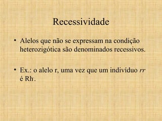 Recessividade
• Alelos que não se expressam na condição
heterozigótica são denominados recessivos.
• Ex.: o alelo r, uma vez que um indivíduo rr
é Rh-
.
 
