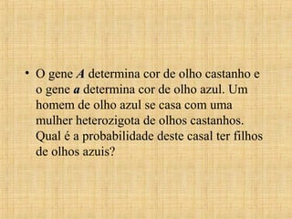 • O gene AA determina cor de olho castanho e
o gene aa determina cor de olho azul. Um
homem de olho azul se casa com uma
mulher heterozigota de olhos castanhos.
Qual é a probabilidade deste casal ter filhos
de olhos azuis?
 
