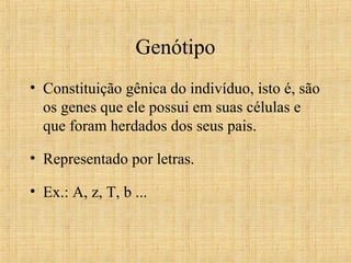 Genótipo
• Constituição gênica do indivíduo, isto é, são
os genes que ele possui em suas células e
que foram herdados dos seus pais.
• Representado por letras.
• Ex.: A, z, T, b ...
 