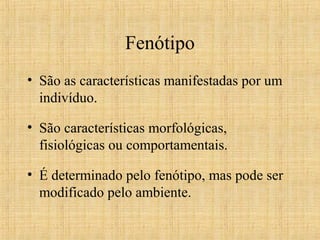 Fenótipo
• São as características manifestadas por um
indivíduo.
• São características morfológicas,
fisiológicas ou comportamentais.
• É determinado pelo fenótipo, mas pode ser
modificado pelo ambiente.
 