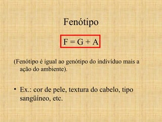 Fenótipo
F = G + A
(Fenótipo é igual ao genótipo do indivíduo mais a
ação do ambiente).
• Ex.: cor de pele, textura do cabelo, tipo
sangüíneo, etc.
 