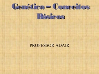 Genética – ConceitosGenética – Conceitos
BásicosBásicos
PROFESSOR ADAIR
 