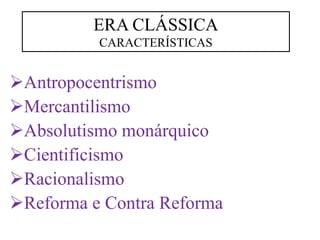 ➢Antropocentrismo
➢Mercantilismo
➢Absolutismo monárquico
➢Cientificismo
➢Racionalismo
➢Reforma e Contra Reforma
ERA CLÁSSICA
CARACTERÍSTICAS
 