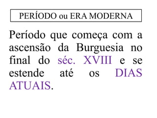 Período que começa com a
ascensão da Burguesia no
final do séc. XVIII e se
estende até os DIAS
ATUAIS.
PERÍODO ou ERA MODERNA
 