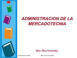 ADMINISTRACION DE LA MERCADOTECNIA Mtra. Elisa Fernández. Administración MK. Mtra. Elisa Fernández. 