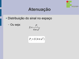Atenuação
●   Distribuição do sinal no espaço
    –   Ou seja:         Pt
                   S=         2
                        4d


                   P t =S 4  d 2 
 