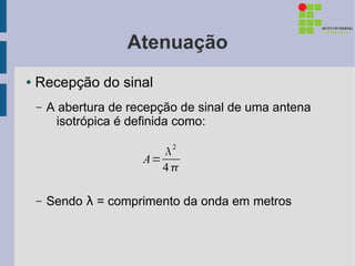 Atenuação
●   Recepção do sinal
    –   A abertura de recepção de sinal de uma antena
          isotrópica é definida como:

                           2
                        A=
                           4

    –   Sendo λ = comprimento da onda em metros
 