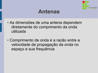 Antenas
●   As dimensões de uma antena dependem
     diretamente do comprimento da onda
     utilizada

●   Comprimento de onda é a razão entre a
     velocidade de propagação da onda no
     espaço e sua frequência
 
