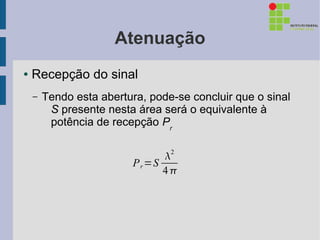 Atenuação
●   Recepção do sinal
    –   Tendo esta abertura, pode-se concluir que o sinal
         S presente nesta área será o equivalente à
         potência de recepção Pr


                                2
                         P r =S
                                4
 