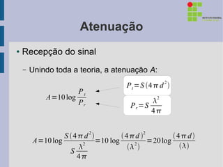 Atenuação
●   Recepção do sinal
    –   Unindo toda a teoria, a atenuação A:
                                                 2
                                   P t =S 4  d 
                     Pt
            A=10 log                       
                                             2
                     Pr             P r =S
                                           4

                          2             2
                 S 4d           4 d          4d
        A=10 log      2
                          =10 log      2
                                           =20 log
                                                 
                   S
                     4
 