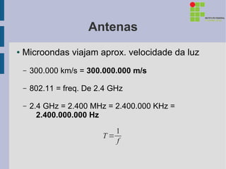 Antenas
●   Microondas viajam aprox. velocidade da luz
    –   300.000 km/s = 300.000.000 m/s

    –   802.11 = freq. De 2.4 GHz

    –   2.4 GHz = 2.400 MHz = 2.400.000 KHz =
          2.400.000.000 Hz
                              1
                           T=
                              f
 