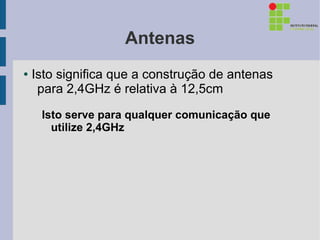 Antenas
●   Isto significa que a construção de antenas
     para 2,4GHz é relativa à 12,5cm
     Isto serve para qualquer comunicação que
       utilize 2,4GHz
 
