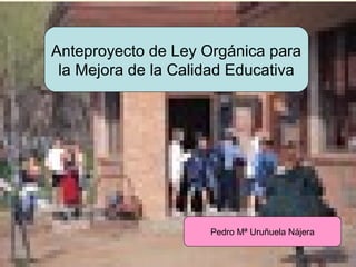Anteproyecto de Ley Orgánica para
           la Mejora de la Calidad Educativa




                               Pedro Mª Uruñuela Nájera


URUNAJP
 