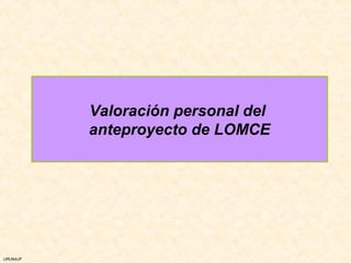 Valoración personal del
          anteproyecto de LOMCE




URUNAJP
 