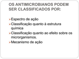 OS ANTIMICROBIANOS PODEM
SER CLASSIFICADOS POR:
Espectro de ação
Classificação quanto à estrutura
química
Classificação quanto ao efeito sobre os
microrganismos.
Mecanismo de ação
 
