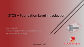Anton Muzhailo
Software Testing Direction Lead, CodeSpace LLC
ISTQB Certified Test Manager
ISTQB – Foundation Level introduction
November 6th, 2017
 