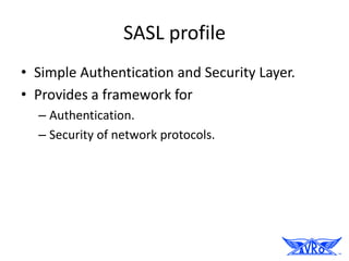 SASL profile
• Simple Authentication and Security Layer.
• Provides a framework for
  – Authentication.
  – Security of network protocols.
 