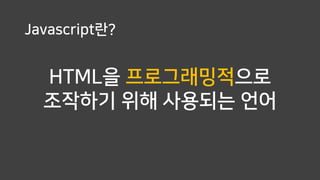 Javascript란?
HTML을 프로그래밍적으로
조작하기 위해 사용되는 언어
 