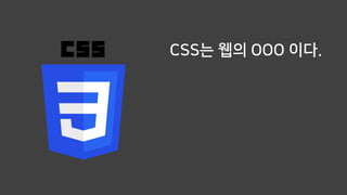 CSS는 웹의 OOO 이다.
 