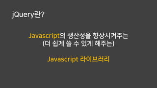 jQuery란?
Javascript의 생산성을 향상시켜주는
(더 쉽게 쓸 수 있게 해주는)
Javascript 라이브러리
 