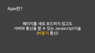 Ajax란?
페이지를 새로 로드하지 않고도
서버와 통신을 할 수 있는 Javascript기술
(비동기 통신)
 