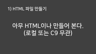 1) HTML 파일 만들기
아무 HTML이나 만들어 본다.
(로컬 또는 C9 무관)
 