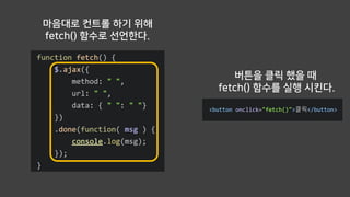 마음대로 컨트롤 하기 위해
fetch() 함수로 선언한다.
버튼을 클릭 했을 때
fetch() 함수를 실행 시킨다.
 